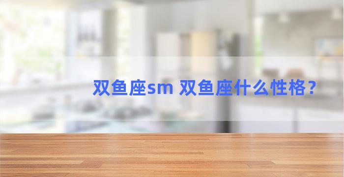 双鱼座sm 双鱼座什么性格？